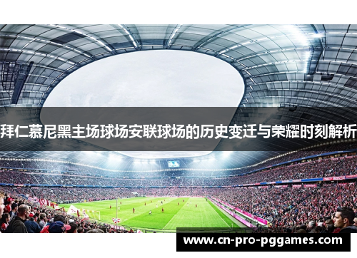 拜仁慕尼黑主场球场安联球场的历史变迁与荣耀时刻解析