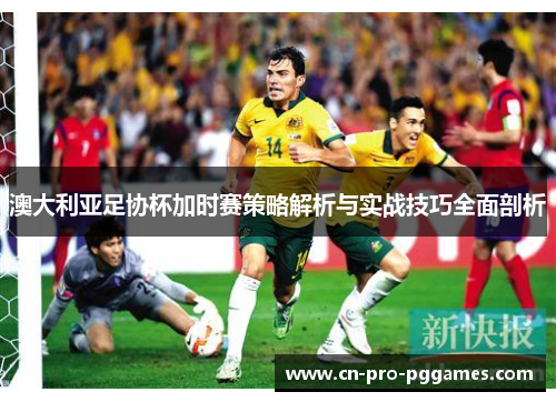 澳大利亚足协杯加时赛策略解析与实战技巧全面剖析