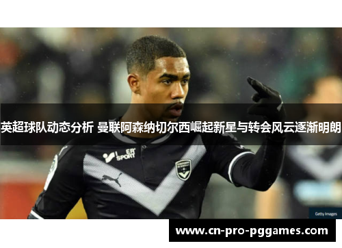 英超球队动态分析 曼联阿森纳切尔西崛起新星与转会风云逐渐明朗 英超球队动态分析 曼联阿森纳切尔西崛起新星与转会风云逐渐明朗