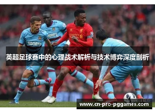 英超足球赛中的心理战术解析与技术博弈深度剖析 英超足球赛中的心理战术解析与技术博弈深度剖析