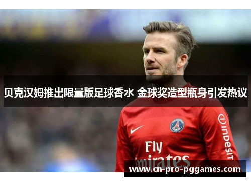 贝克汉姆推出限量版足球香水 金球奖造型瓶身引发热议 贝克汉姆推出限量版足球香水 金球奖造型瓶身引发热议