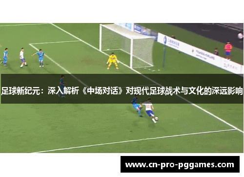 足球新纪元:深入解析《中场对话》对现代足球战术与文化的深远影响 足球新纪元:深入解析《中场对话》对现代足球战术与文化的深远影响