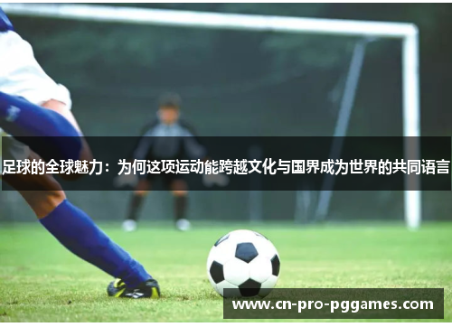 足球的全球魅力:为何这项运动能跨越文化与国界成为世界的共同语言 足球的全球魅力:为何这项运动能跨越文化与国界成为世界的共同语言