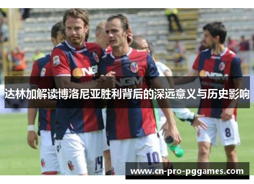 达林加解读博洛尼亚胜利背后的深远意义与历史影响 达林加解读博洛尼亚胜利背后的深远意义与历史影响