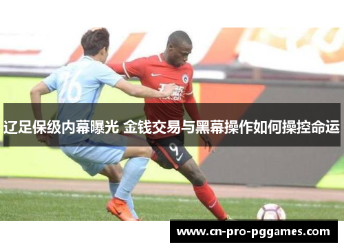 辽足保级内幕曝光 金钱交易与黑幕操作如何操控命运 辽足保级内幕曝光 金钱交易与黑幕操作如何操控命运