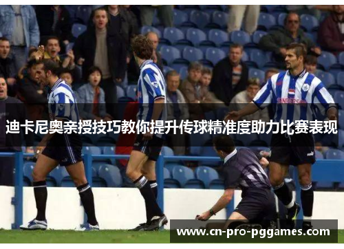 迪卡尼奥亲授技巧教你提升传球精准度助力比赛表现 迪卡尼奥亲授技巧教你提升传球精准度助力比赛表现