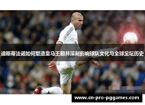 迪斯蒂法诺如何塑造皇马王朝并深刻影响球队文化与全球足坛历史 迪斯蒂法诺如何塑造皇马王朝并深刻影响球队文化与全球足坛历史