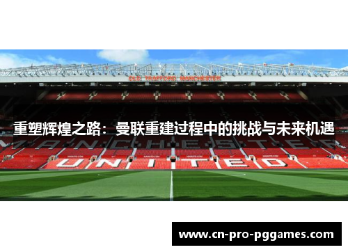 重塑辉煌之路:曼联重建过程中的挑战与未来机遇 重塑辉煌之路:曼联重建过程中的挑战与未来机遇