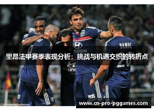 里昂法甲赛季表现分析:挑战与机遇交织的转折点 里昂法甲赛季表现分析:挑战与机遇交织的转折点