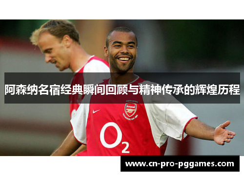 阿森纳名宿经典瞬间回顾与精神传承的辉煌历程 阿森纳名宿经典瞬间回顾与精神传承的辉煌历程