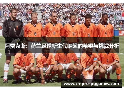 阿贾克斯:荷兰足球新生代崛起的希望与挑战分析 阿贾克斯:荷兰足球新生代崛起的希望与挑战分析