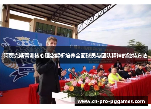 阿贾克斯青训核心理念解析培养全面球员与团队精神的独特方法 阿贾克斯青训核心理念解析培养全面球员与团队精神的独特方法