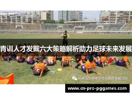 青训人才发掘六大策略解析助力足球未来发展