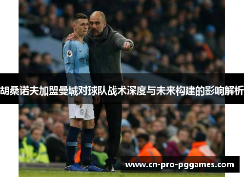 胡桑诺夫加盟曼城对球队战术深度与未来构建的影响解析