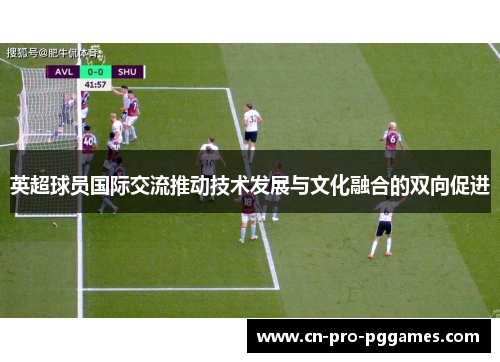 英超球员国际交流推动技术发展与文化融合的双向促进