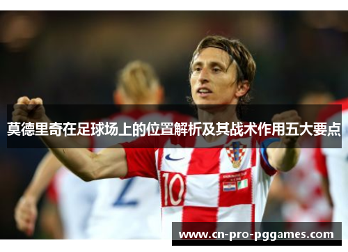 莫德里奇在足球场上的位置解析及其战术作用五大要点