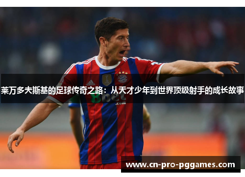 莱万多夫斯基的足球传奇之路：从天才少年到世界顶级射手的成长故事