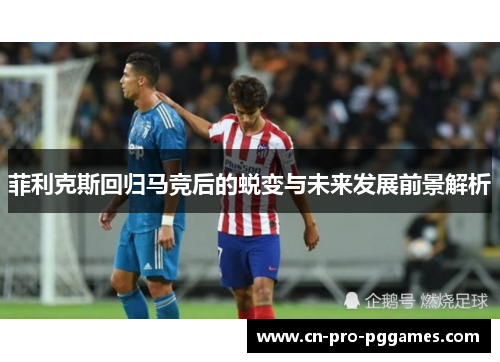 菲利克斯回归马竞后的蜕变与未来发展前景解析 菲利克斯回归马竞后的蜕变与未来发展前景解析