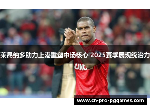 莱昂纳多助力上港重塑中场核心 2025赛季展现统治力 莱昂纳多助力上港重塑中场核心 2025赛季展现统治力