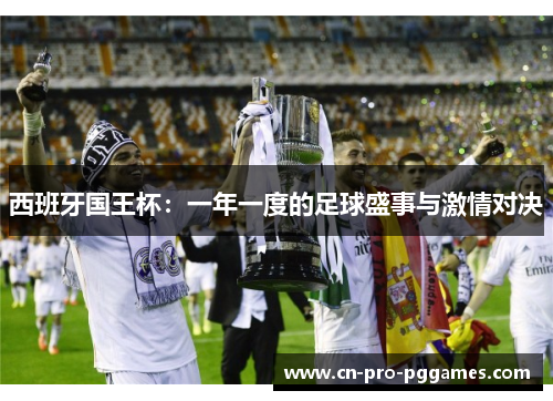 西班牙国王杯:一年一度的足球盛事与激情对决 西班牙国王杯:一年一度的足球盛事与激情对决