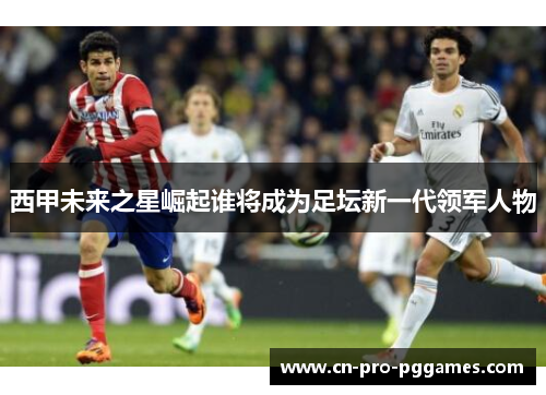 西甲未来之星崛起谁将成为足坛新一代领军人物 西甲未来之星崛起谁将成为足坛新一代领军人物
