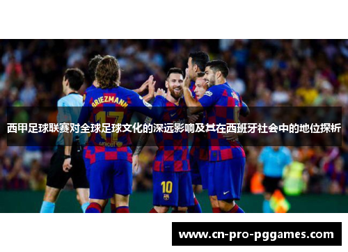 西甲足球联赛对全球足球文化的深远影响及其在西班牙社会中的地位探析