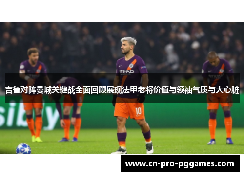 吉鲁对阵曼城关键战全面回顾展现法甲老将价值与领袖气质与大心脏