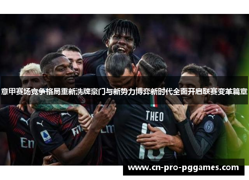 意甲赛场竞争格局重新洗牌豪门与新势力博弈新时代全面开启联赛变革篇章