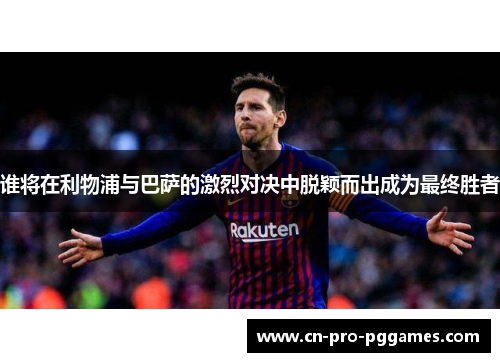 谁将在利物浦与巴萨的激烈对决中脱颖而出成为最终胜者