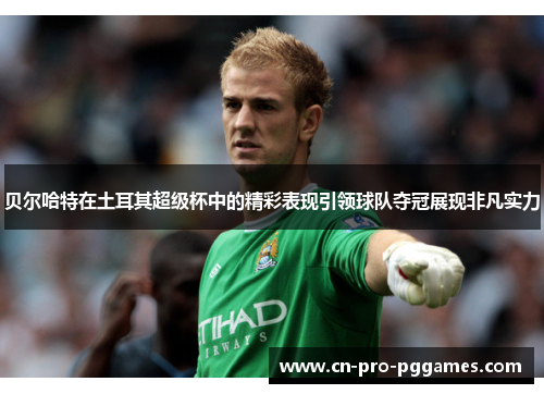 贝尔哈特在土耳其超级杯中的精彩表现引领球队夺冠展现非凡实力 贝尔哈特在土耳其超级杯中的精彩表现引领球队夺冠展现非凡实力