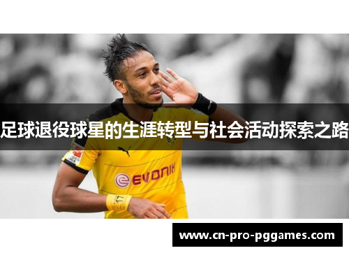 足球退役球星的生涯转型与社会活动探索之路 足球退役球星的生涯转型与社会活动探索之路