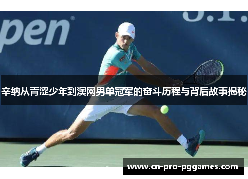 辛纳从青涩少年到澳网男单冠军的奋斗历程与背后故事揭秘