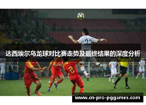 达西埃尔乌龙球对比赛走势及最终结果的深度分析
