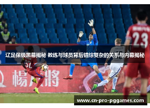 辽足保级黑幕揭秘 教练与球员背后错综复杂的关系与内幕揭秘