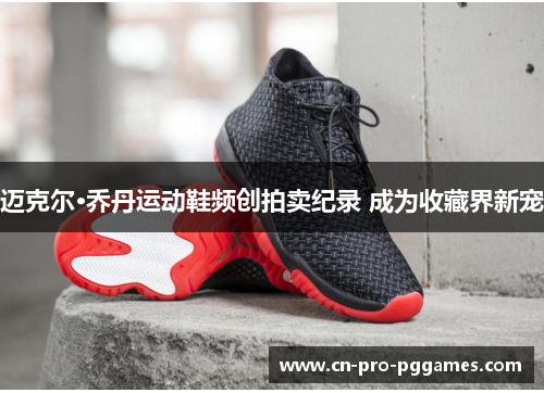 迈克尔·乔丹运动鞋频创拍卖纪录 成为收藏界新宠 迈克尔·乔丹运动鞋频创拍卖纪录 成为收藏界新宠