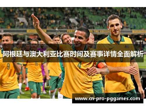 阿根廷与澳大利亚比赛时间及赛事详情全面解析 阿根廷与澳大利亚比赛时间及赛事详情全面解析