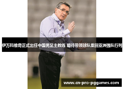 伊万科维奇正式出任中国男足主教练 期待带领球队重回亚洲强队行列 伊万科维奇正式出任中国男足主教练 期待带领球队重回亚洲强队行列