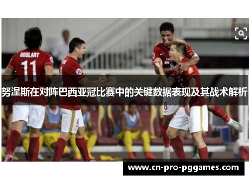 努涅斯在对阵巴西亚冠比赛中的关键数据表现及其战术解析