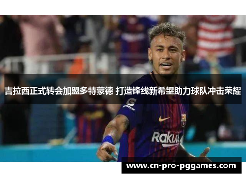 吉拉西正式转会加盟多特蒙德 打造锋线新希望助力球队冲击荣耀