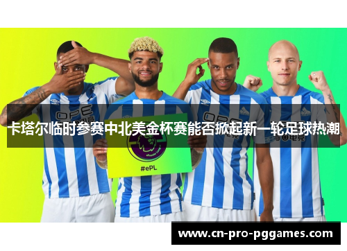 卡塔尔临时参赛中北美金杯赛能否掀起新一轮足球热潮