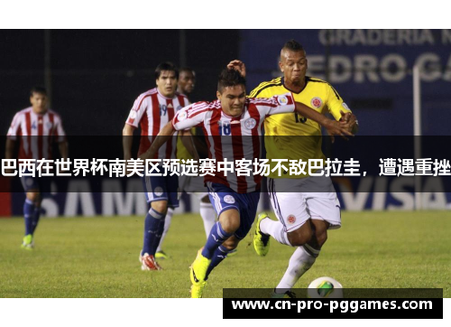 巴西在世界杯南美区预选赛中客场不敌巴拉圭，遭遇重挫
