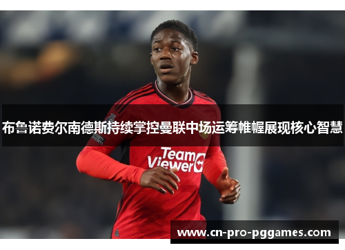 布鲁诺费尔南德斯持续掌控曼联中场运筹帷幄展现核心智慧 布鲁诺费尔南德斯持续掌控曼联中场运筹帷幄展现核心智慧