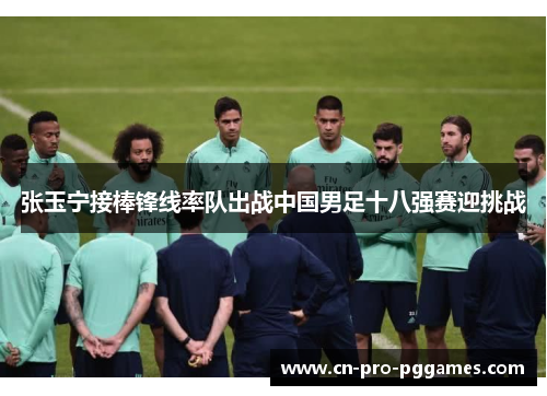 张玉宁接棒锋线率队出战中国男足十八强赛迎挑战