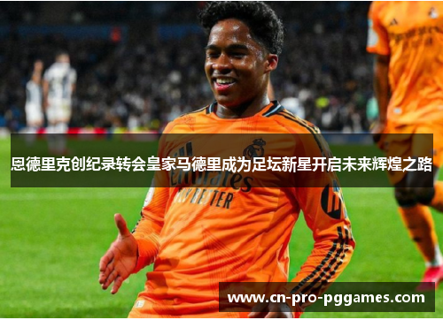 恩德里克创纪录转会皇家马德里成为足坛新星开启未来辉煌之路 恩德里克创纪录转会皇家马德里成为足坛新星开启未来辉煌之路