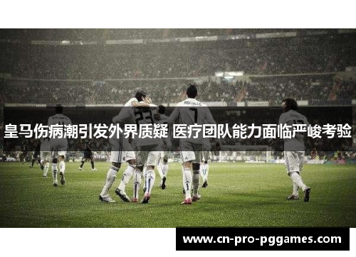 皇马伤病潮引发外界质疑 医疗团队能力面临严峻考验 皇马伤病潮引发外界质疑 医疗团队能力面临严峻考验