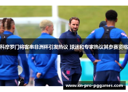 科摩罗门将客串非洲杯引发热议 球迷和专家热议其参赛资格