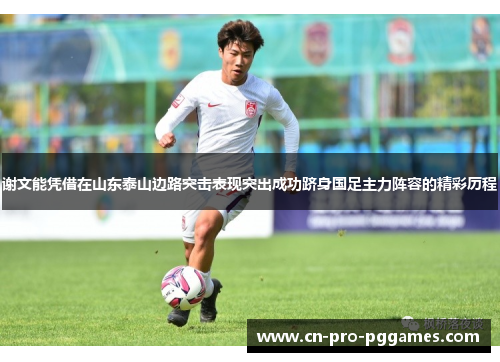 谢文能凭借在山东泰山边路突击表现突出成功跻身国足主力阵容的精彩历程 谢文能凭借在山东泰山边路突击表现突出成功跻身国足主力阵容的精彩历程