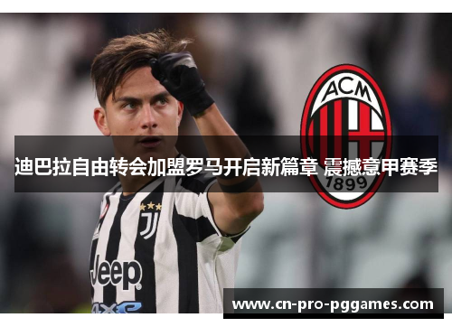 迪巴拉自由转会加盟罗马开启新篇章 震撼意甲赛季