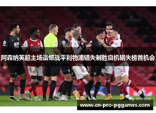 阿森纳英超主场遗憾战平利物浦错失制胜良机错失榜首机会