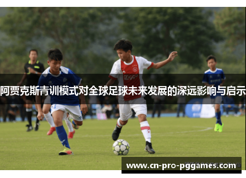 阿贾克斯青训模式对全球足球未来发展的深远影响与启示